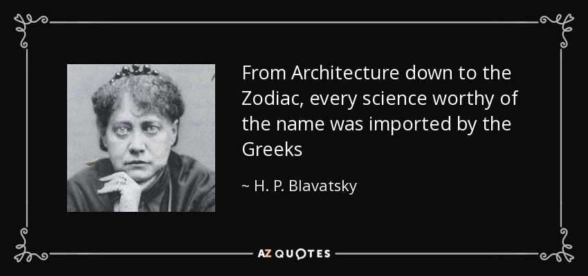 From Architecture down to the Zodiac, every science worthy of the name was imported by the Greeks - H. P. Blavatsky