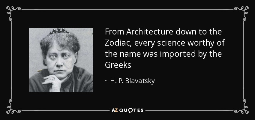 From Architecture down to the Zodiac, every science worthy of the name was imported by the Greeks - H. P. Blavatsky