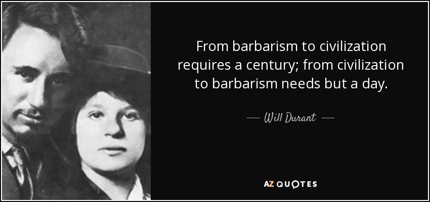 From barbarism to civilization requires a century; from civilization to barbarism needs but a day. - Will Durant