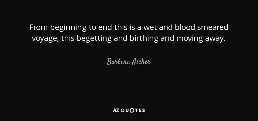 From beginning to end this is a wet and blood smeared voyage, this begetting and birthing and moving away. - Barbara Ascher