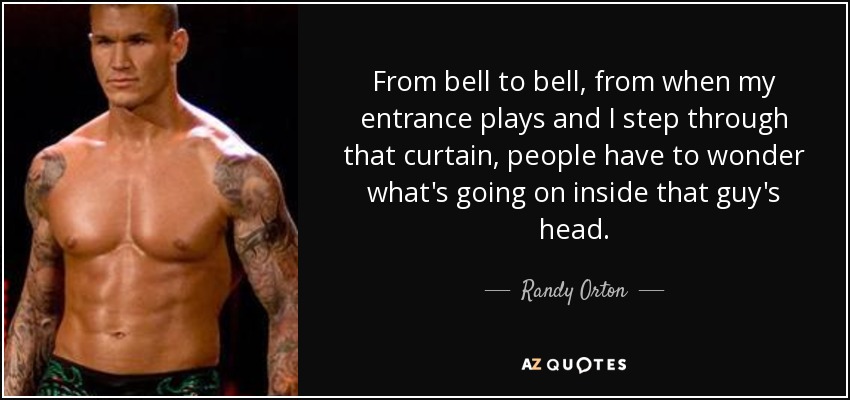 From bell to bell, from when my entrance plays and I step through that curtain, people have to wonder what's going on inside that guy's head. - Randy Orton