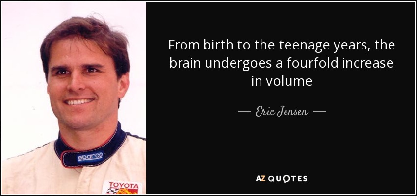 From birth to the teenage years, the brain undergoes a fourfold increase in volume - Eric Jensen