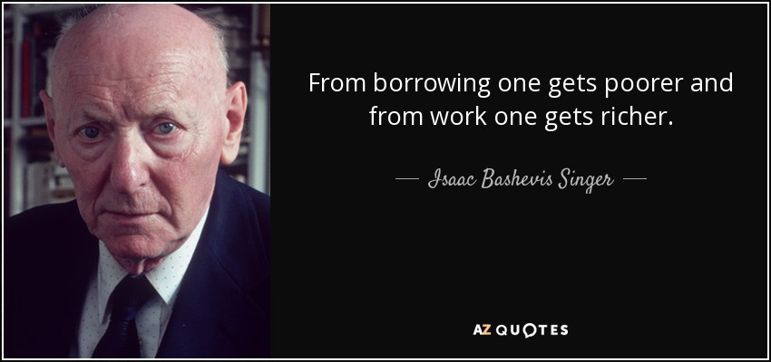 From borrowing one gets poorer and from work one gets richer. - Isaac Bashevis Singer