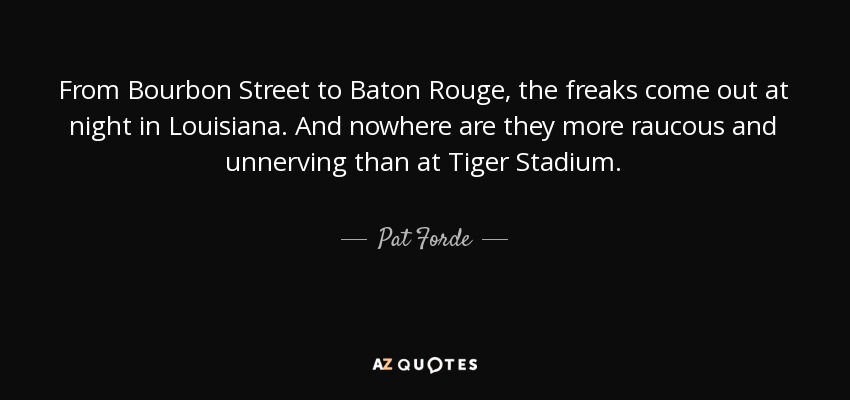 From Bourbon Street to Baton Rouge, the freaks come out at night in Louisiana. And nowhere are they more raucous and unnerving than at Tiger Stadium. - Pat Forde