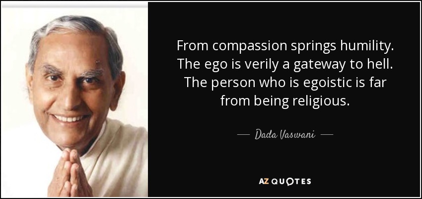 From compassion springs humility. The ego is verily a gateway to hell. The person who is egoistic is far from being religious. - Dada Vaswani