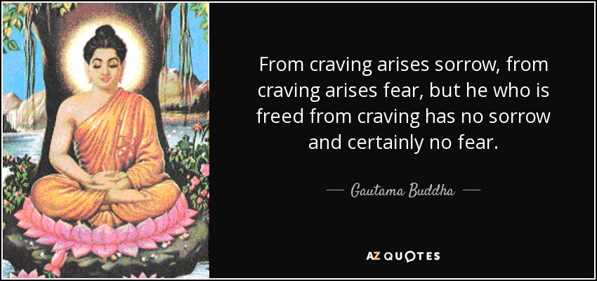 From craving arises sorrow, from craving arises fear, but he who is freed from craving has no sorrow and certainly no fear. - Gautama Buddha