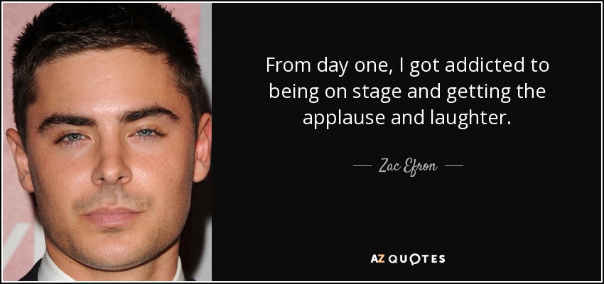 From day one, I got addicted to being on stage and getting the applause and laughter. - Zac Efron