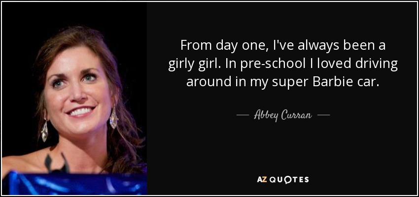 From day one, I've always been a girly girl. In pre-school I loved driving around in my super Barbie car. - Abbey Curran