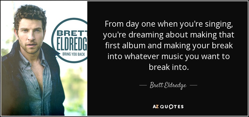 From day one when you're singing, you're dreaming about making that first album and making your break into whatever music you want to break into. - Brett Eldredge