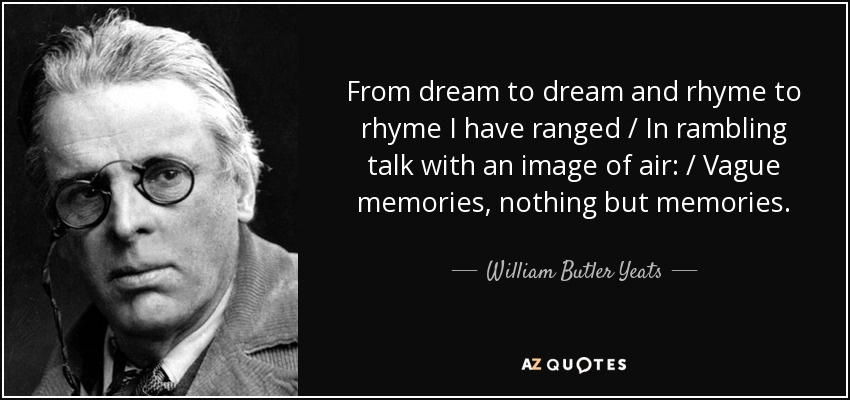 From dream to dream and rhyme to rhyme I have ranged / In rambling talk with an image of air: / Vague memories, nothing but memories. - William Butler Yeats
