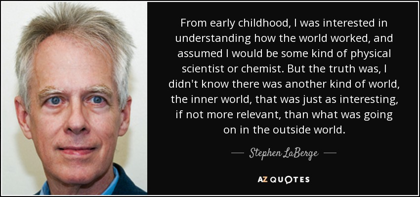 From early childhood, I was interested in understanding how the world worked, and assumed I would be some kind of physical scientist or chemist. But the truth was, I didn't know there was another kind of world, the inner world, that was just as interesting, if not more relevant, than what was going on in the outside world. - Stephen LaBerge