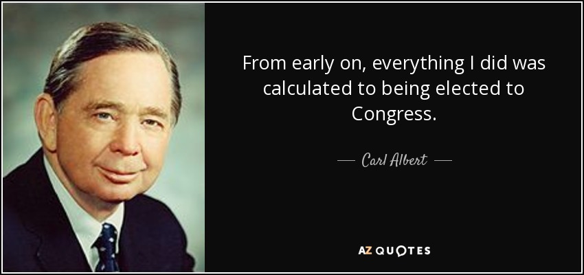 From early on, everything I did was calculated to being elected to Congress. - Carl Albert