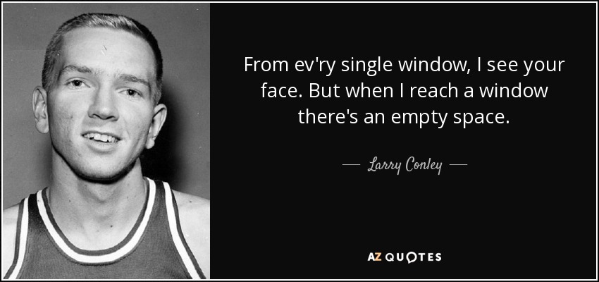 From ev'ry single window, I see your face. But when I reach a window there's an empty space. - Larry Conley
