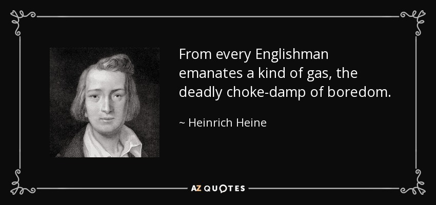 From every Englishman emanates a kind of gas, the deadly choke-damp of boredom. - Heinrich Heine