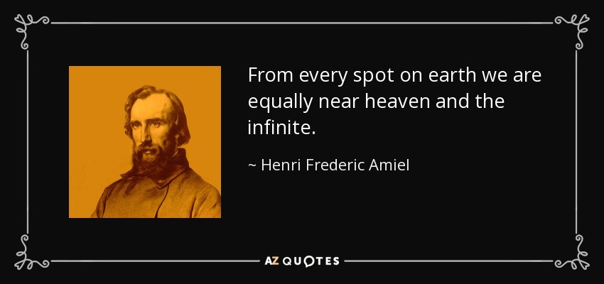 From every spot on earth we are equally near heaven and the infinite. - Henri Frederic Amiel
