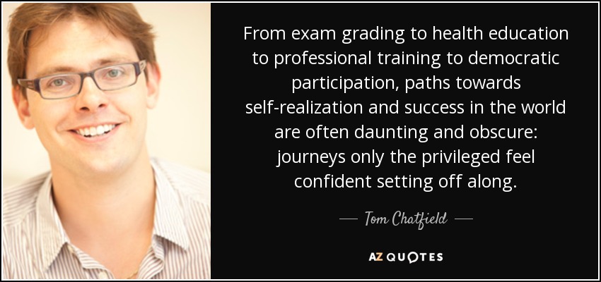 From exam grading to health education to professional training to democratic participation, paths towards self-realization and success in the world are often daunting and obscure: journeys only the privileged feel confident setting off along. - Tom Chatfield