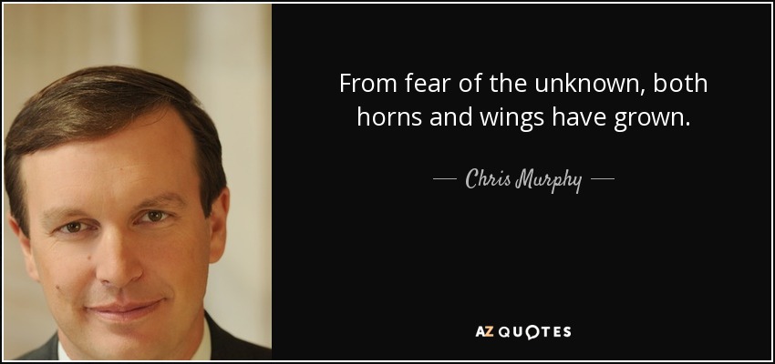 From fear of the unknown, both horns and wings have grown. - Chris Murphy