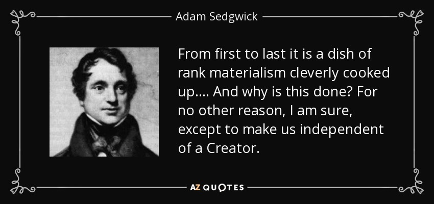 From first to last it is a dish of rank materialism cleverly cooked up ... . And why is this done? For no other reason, I am sure, except to make us independent of a Creator. - Adam Sedgwick