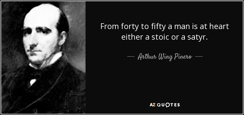 From forty to fifty a man is at heart either a stoic or a satyr. - Arthur Wing Pinero