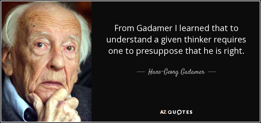 From Gadamer I learned that to understand a given thinker requires one to presuppose that he is right. - Hans-Georg Gadamer