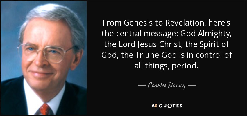 From Genesis to Revelation, here's the central message: God Almighty, the Lord Jesus Christ, the Spirit of God, the Triune God is in control of all things, period. - Charles Stanley