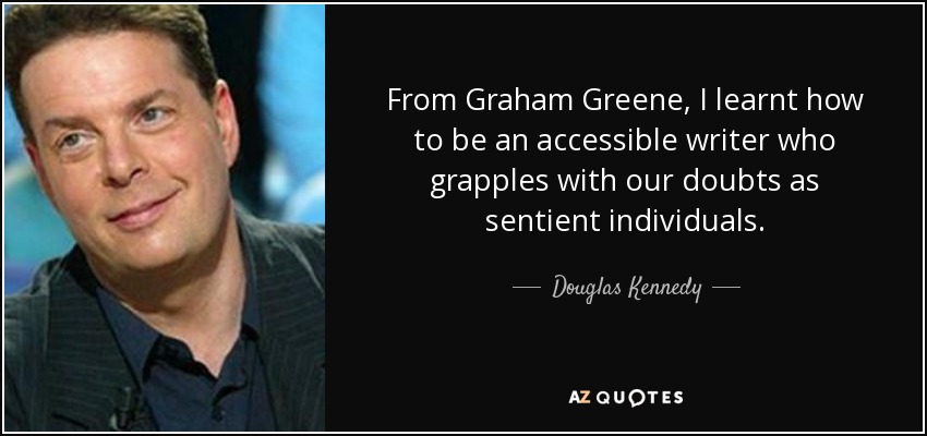 From Graham Greene, I learnt how to be an accessible writer who grapples with our doubts as sentient individuals. - Douglas Kennedy