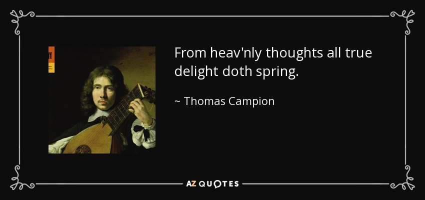 From heav'nly thoughts all true delight doth spring. - Thomas Campion