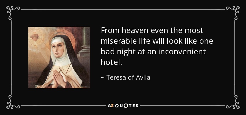 From heaven even the most miserable life will look like one bad night at an inconvenient hotel. - Teresa of Avila
