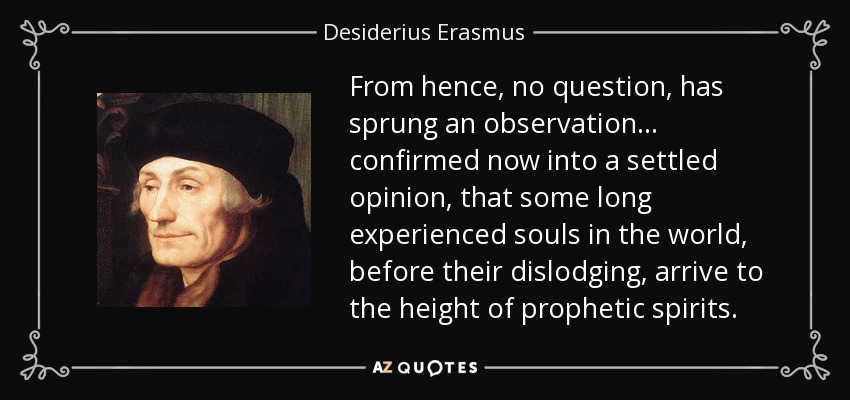 From hence, no question, has sprung an observation ... confirmed now into a settled opinion, that some long experienced souls in the world, before their dislodging, arrive to the height of prophetic spirits. - Desiderius Erasmus