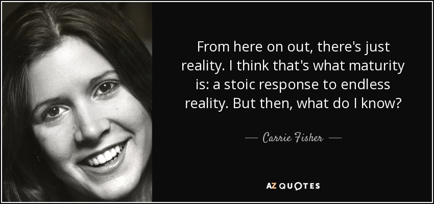 From here on out, there's just reality. I think that's what maturity is: a stoic response to endless reality. But then, what do I know? - Carrie Fisher