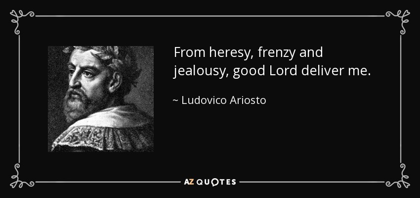 From heresy, frenzy and jealousy, good Lord deliver me. - Ludovico Ariosto