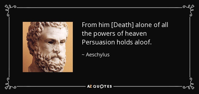 From him [Death] alone of all the powers of heaven Persuasion holds aloof. - Aeschylus
