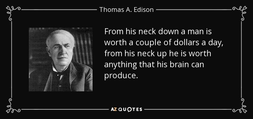 From his neck down a man is worth a couple of dollars a day, from his neck up he is worth anything that his brain can produce. - Thomas A. Edison