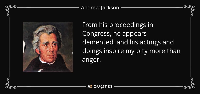 From his proceedings in Congress, he appears demented, and his actings and doings inspire my pity more than anger. - Andrew Jackson