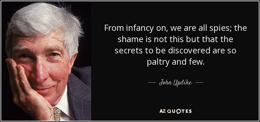 From infancy on, we are all spies; the shame is not this but that the secrets to be discovered are so paltry and few. - John Updike