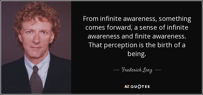 From infinite awareness, something comes forward, a sense of infinite awareness and finite awareness. That perception is the birth of a being. - Frederick Lenz