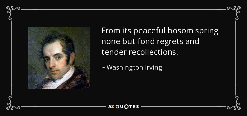From its peaceful bosom spring none but fond regrets and tender recollections. - Washington Irving