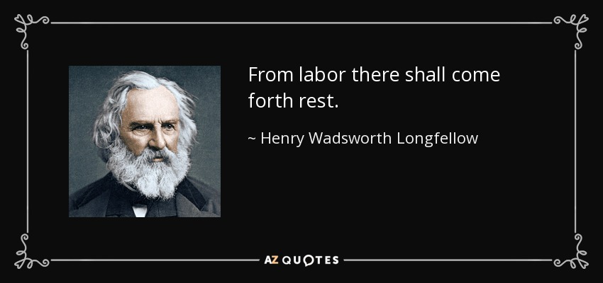 From labor there shall come forth rest. - Henry Wadsworth Longfellow
