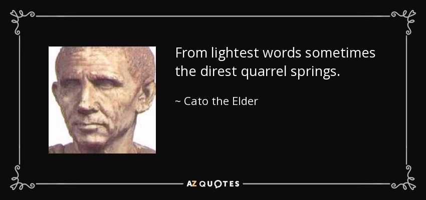 From lightest words sometimes the direst quarrel springs. - Cato the Elder