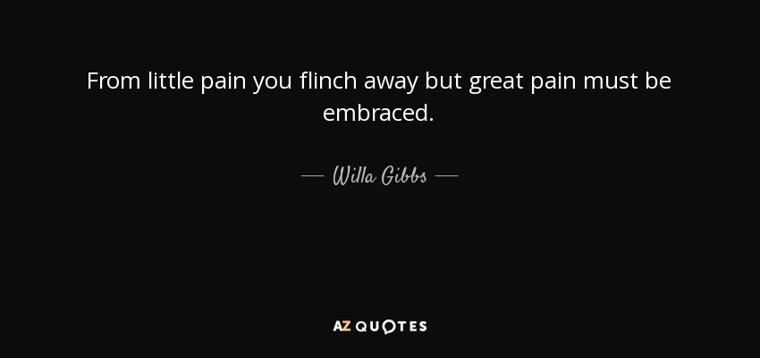 From little pain you flinch away but great pain must be embraced. - Willa Gibbs