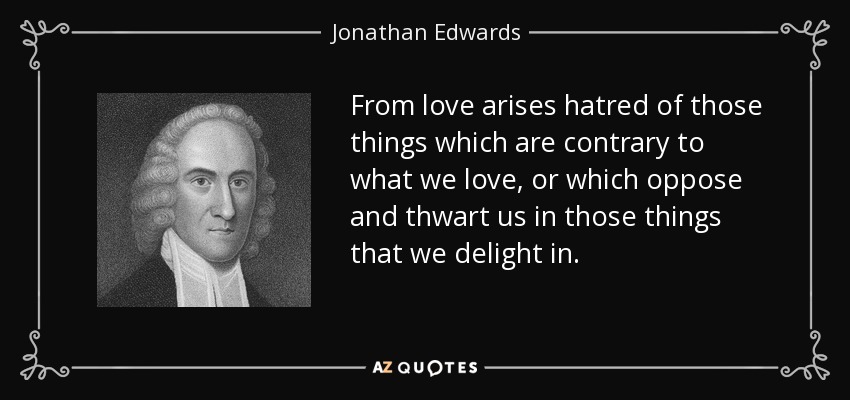 From love arises hatred of those things which are contrary to what we love, or which oppose and thwart us in those things that we delight in. - Jonathan Edwards