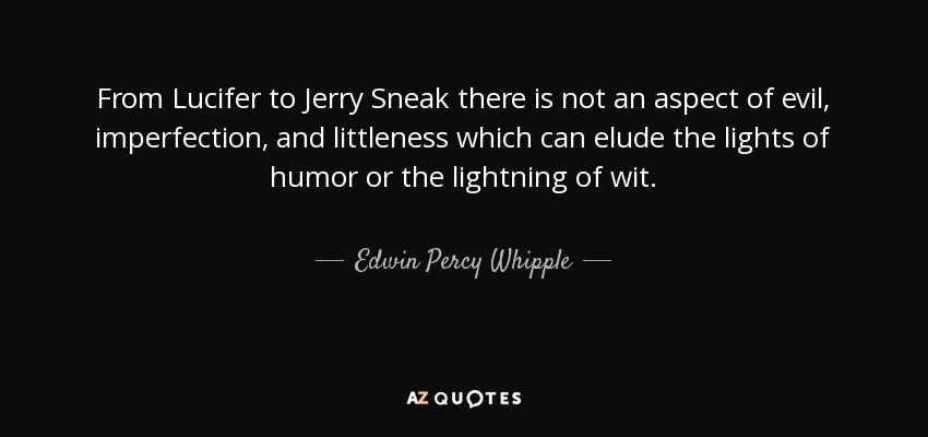 From Lucifer to Jerry Sneak there is not an aspect of evil, imperfection, and littleness which can elude the lights of humor or the lightning of wit. - Edwin Percy Whipple