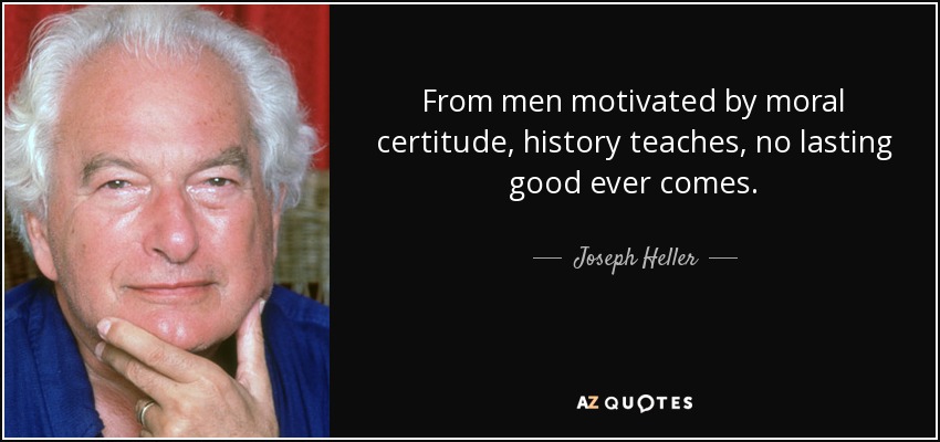 From men motivated by moral certitude, history teaches, no lasting good ever comes. - Joseph Heller