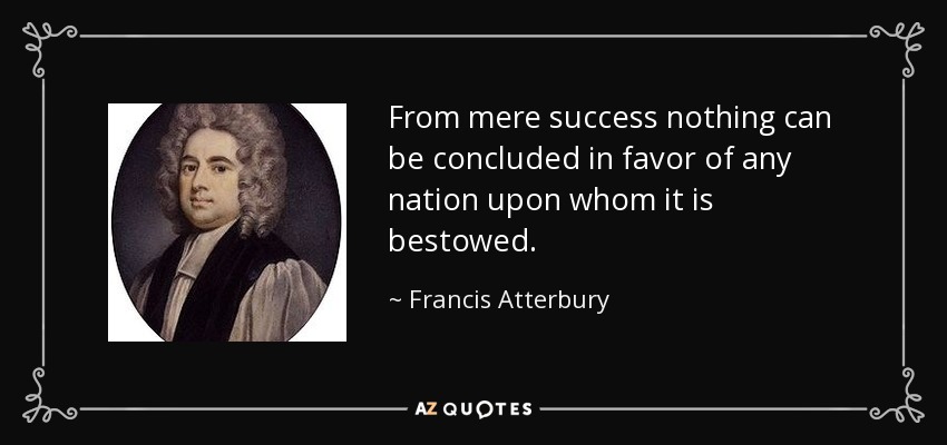 From mere success nothing can be concluded in favor of any nation upon whom it is bestowed. - Francis Atterbury