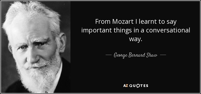 From Mozart I learnt to say important things in a conversational way. - George Bernard Shaw
