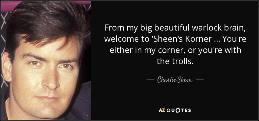 From my big beautiful warlock brain, welcome to 'Sheen's Korner' ... You're either in my corner, or you're with the trolls. - Charlie Sheen