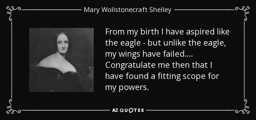 From my birth I have aspired like the eagle - but unlike the eagle, my wings have failed. . . . Congratulate me then that I have found a fitting scope for my powers. - Mary Wollstonecraft Shelley