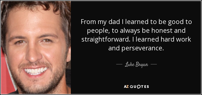 From my dad I learned to be good to people, to always be honest and straightforward. I learned hard work and perseverance. - Luke Bryan