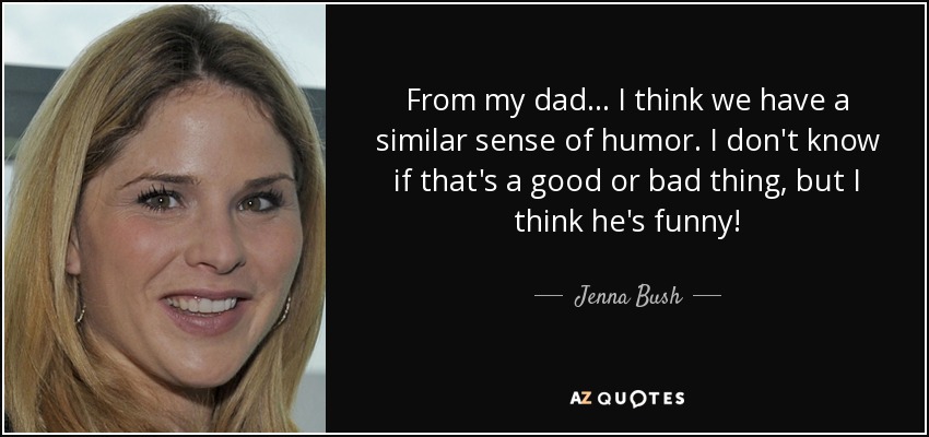 From my dad ... I think we have a similar sense of humor. I don't know if that's a good or bad thing, but I think he's funny! - Jenna Bush