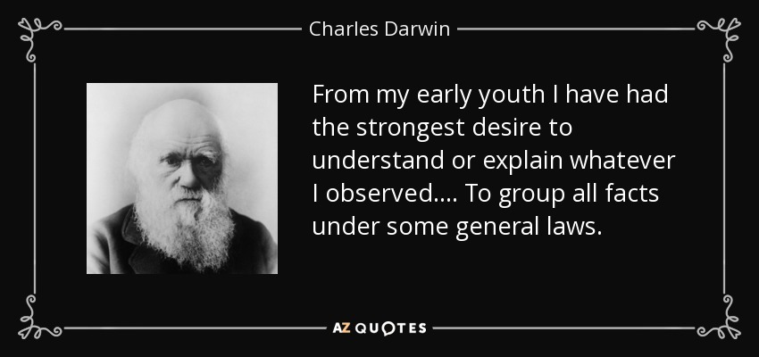 From my early youth I have had the strongest desire to understand or explain whatever I observed. ... To group all facts under some general laws. - Charles Darwin